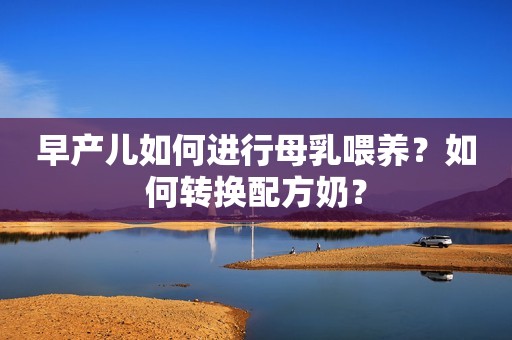 早产儿如何进行母乳喂养？如何转换配方奶？