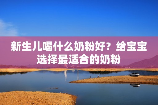 新生儿喝什么奶粉好？给宝宝选择最适合的奶粉