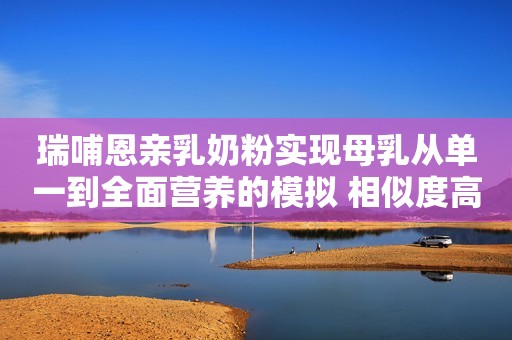 瑞哺恩亲乳奶粉实现母乳从单一到全面营养的模拟 相似度高达90%！上游新闻2021-02-04 12:04