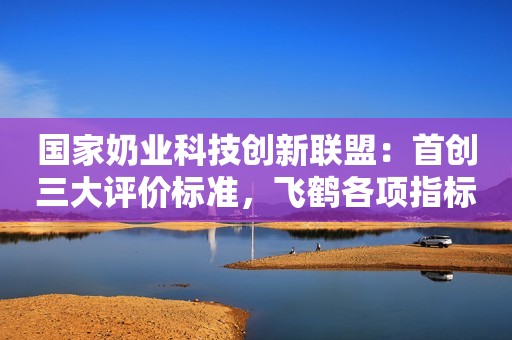 详细阅读:国家奶业科技创新联盟:首创三大评价标准,飞鹤各项指标优于国际水平中新经纬2021-04-22 09:53 国家奶业科技创新联盟:首创三大评价标准,飞鹤各项指标优于国际水平中新经纬2021-04-22 09:53