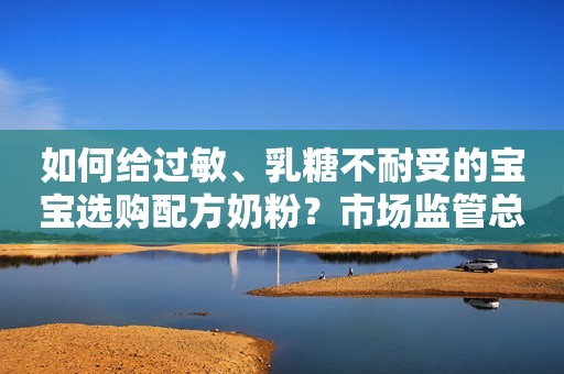 如何给过敏、乳糖不耐受的宝宝选购配方奶粉？市场监管总局消费提示来了