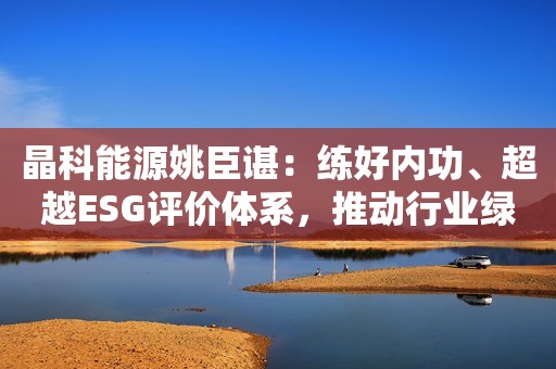晶科能源姚臣谌：练好内功、超越ESG评价体系，推动行业绿色低碳转型