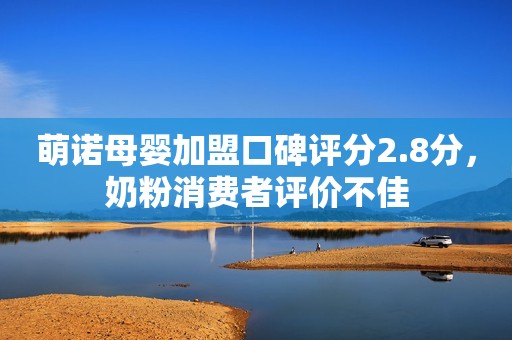 萌诺母婴加盟口碑评分2.8分，奶粉消费者评价不佳