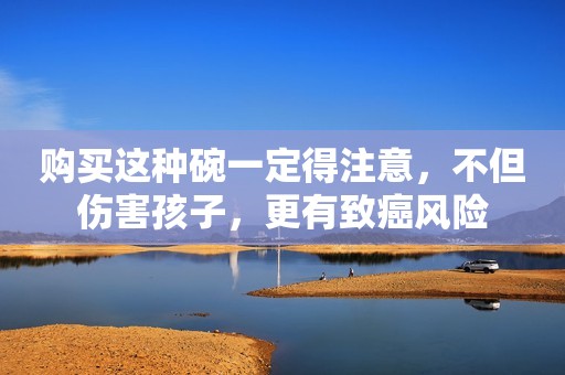 购买这种碗一定得注意，不但伤害孩子，更有致癌风险
