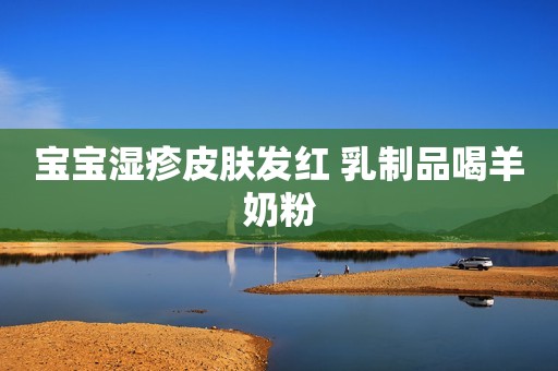 宝宝湿疹皮肤发红 乳制品喝羊奶粉