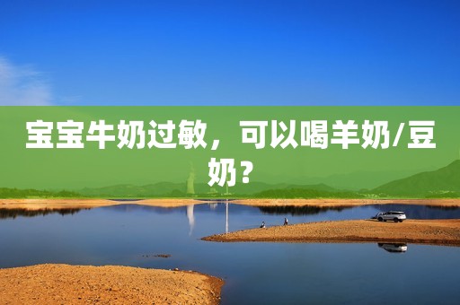 宝宝牛奶过敏，可以喝羊奶/豆奶？