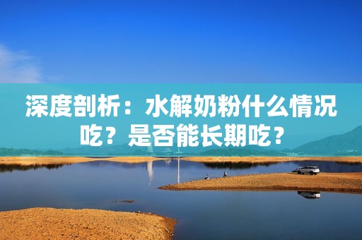 深度剖析：水解奶粉什么情况吃？是否能长期吃？