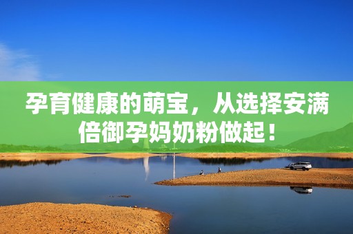 孕育健康的萌宝，从选择安满倍御孕妈奶粉做起！