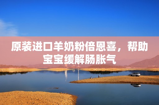 原装进口羊奶粉倍恩喜，帮助宝宝缓解肠胀气