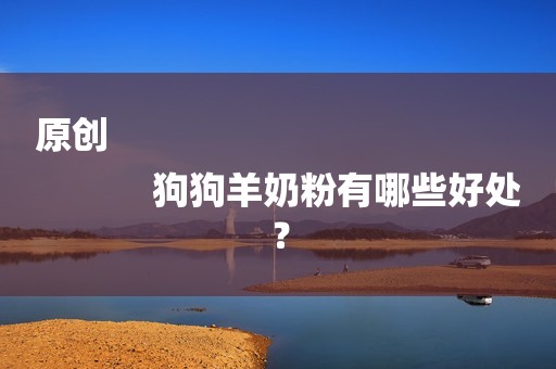 原创
            狗狗羊奶粉有哪些好处？