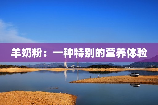 羊奶粉：一种特别的营养体验