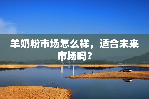 羊奶粉市场怎么样，适合未来市场吗？