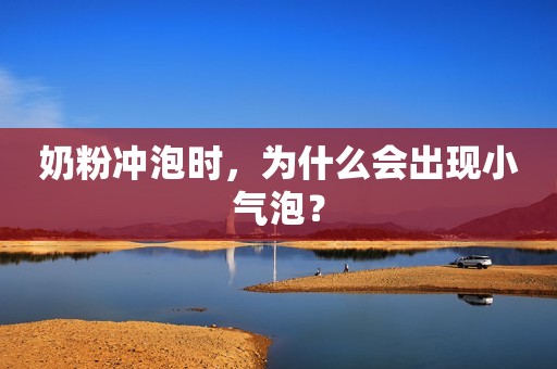 奶粉冲泡时，为什么会出现小气泡？