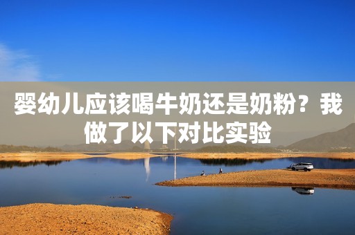 婴幼儿应该喝牛奶还是奶粉？我做了以下对比实验