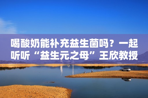 喝酸奶能补充益生菌吗？一起听听“益生元之母”王欣教授怎么说！