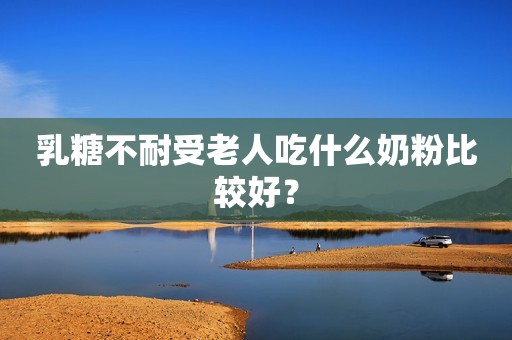 乳糖不耐受老人吃什么奶粉比较好？