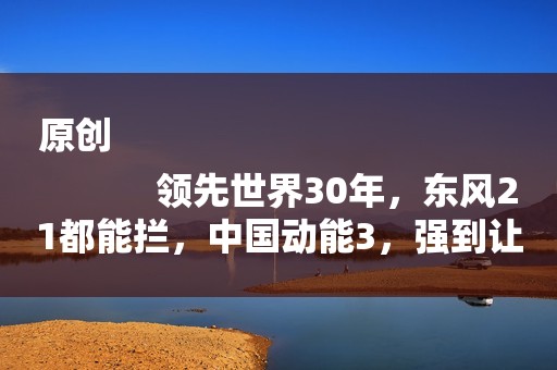 原创
            领先世界30年，东风21都能拦，中国动能3，强到让美喊话别研发