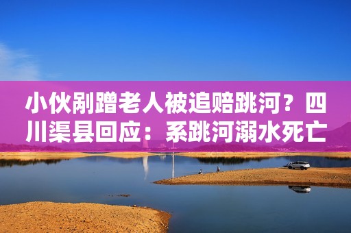 小伙剐蹭老人被追赔跳河？四川渠县回应：系跳河溺水死亡，追加赔偿不属实