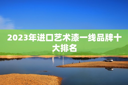 2023年进口艺术漆一线品牌十大排名