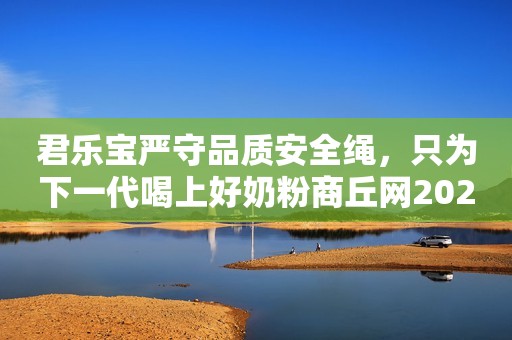 君乐宝严守品质安全绳，只为下一代喝上好奶粉商丘网2023-09-15 11:58河南