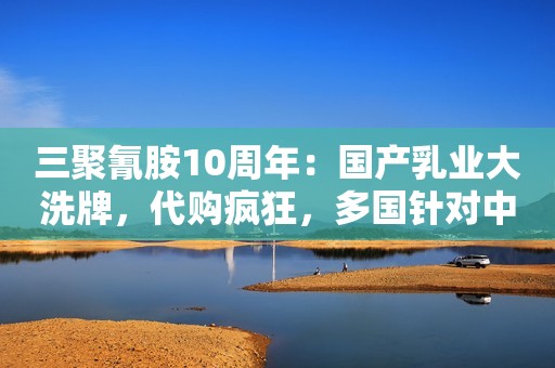 三聚氰胺10周年：国产乳业大洗牌，代购疯狂，多国针对中国人限购市界观察2018-05-24 08:52