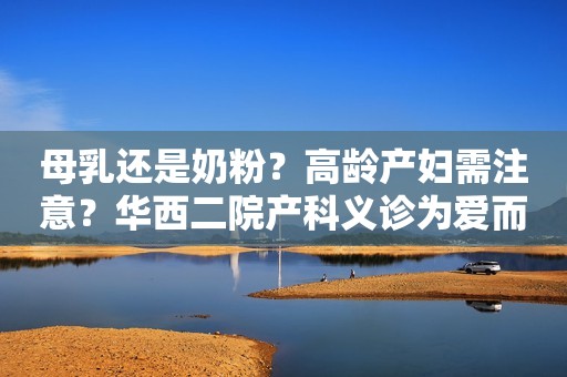 母乳还是奶粉？高龄产妇需注意？华西二院产科义诊为爱而行