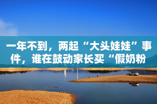 一年不到，两起“大头娃娃”事件，谁在鼓动家长买“假奶粉”？人民日报评论：真相必须揭开中国青年网2020-05-14 14:30