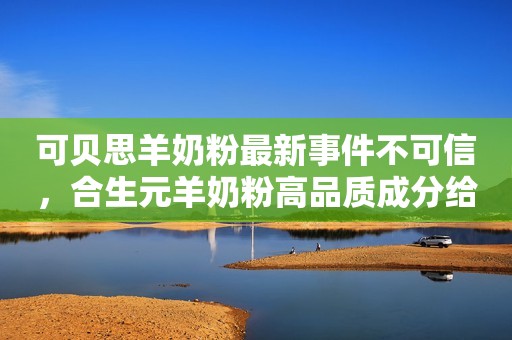 可贝思羊奶粉最新事件不可信，合生元羊奶粉高品质成分给出解答