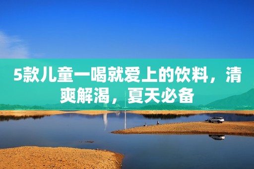 5款儿童一喝就爱上的饮料，清爽解渴，夏天必备