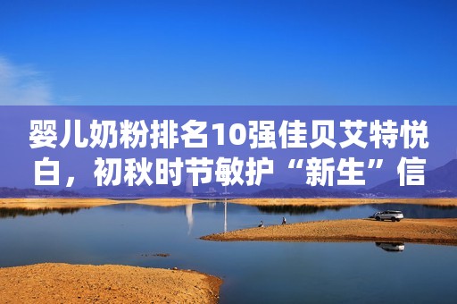 婴儿奶粉排名10强佳贝艾特悦白，初秋时节敏护“新生”信阳新闻网2023-09-15 15:49河南
