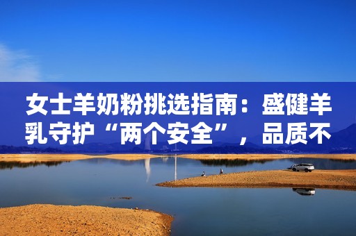 女士羊奶粉挑选指南：盛健羊乳守护“两个安全”，品质不凡！商丘网2023-09-15 22:37
