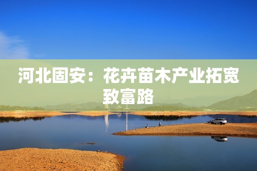 河北固安：花卉苗木产业拓宽致富路