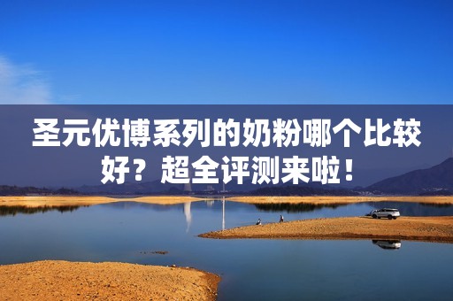 圣元优博系列的奶粉哪个比较好？超全评测来啦！