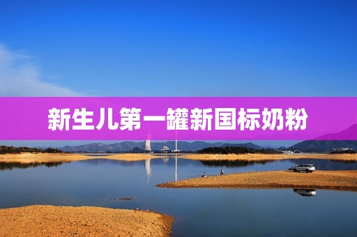 新生儿第一罐新国标奶粉