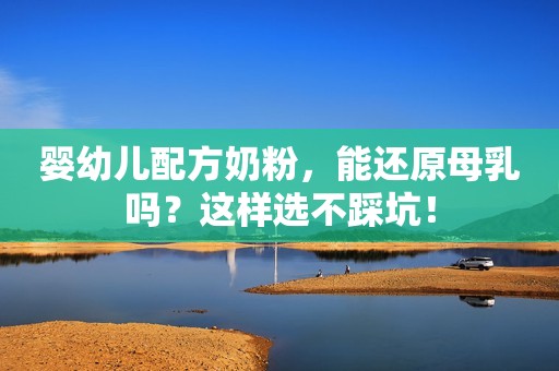婴幼儿配方奶粉，能还原母乳吗？这样选不踩坑！