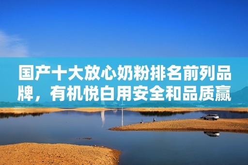 国产十大放心奶粉排名前列品牌，有机悦白用安全和品质赢得信赖