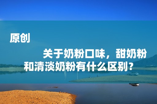 原创
            关于奶粉口味，甜奶粉和清淡奶粉有什么区别？