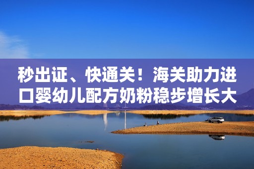秒出证、快通关！海关助力进口婴幼儿配方奶粉稳步增长大洋网2023-05-25 01:06