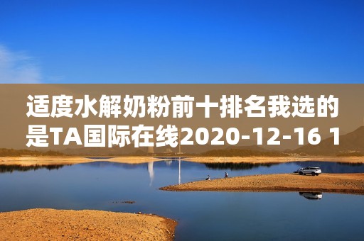 适度水解奶粉前十排名我选的是TA国际在线2020-12-16 10:16