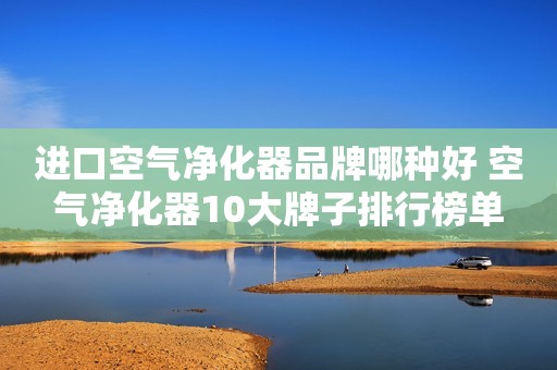 进口空气净化器品牌哪种好 空气净化器10大牌子排行榜单