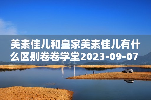 美素佳儿和皇家美素佳儿有什么区别卷卷学堂2023-09-07 11:46山东