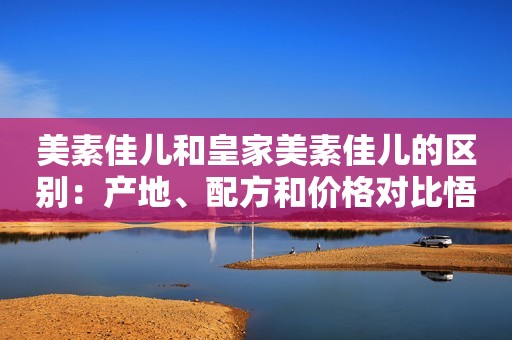 美素佳儿和皇家美素佳儿的区别：产地、配方和价格对比悟道传2023-08-25 15:32贵州