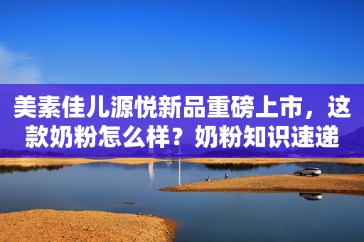 美素佳儿源悦新品重磅上市，这款奶粉怎么样？奶粉知识速递2023-05-01 10:06山东
