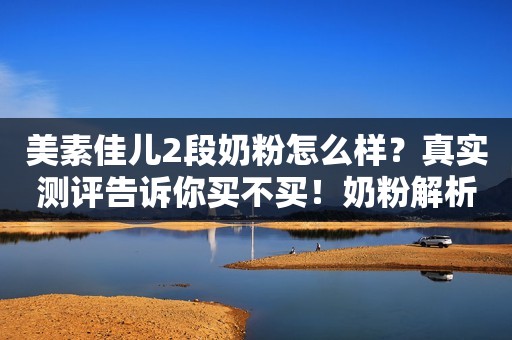 美素佳儿2段奶粉怎么样？真实测评告诉你买不买！奶粉解析V2022-12-25 10:15山东