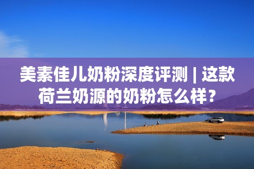 美素佳儿奶粉深度评测 | 这款荷兰奶源的奶粉怎么样？