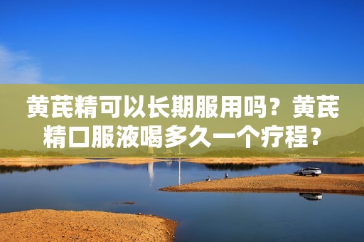 黄芪精可以长期服用吗？黄芪精口服液喝多久一个疗程？