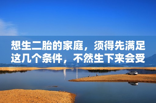 想生二胎的家庭，须得先满足这几个条件，不然生下来会受罪