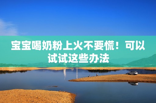 宝宝喝奶粉上火不要慌！可以试试这些办法