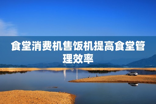 食堂消费机售饭机提高食堂管理效率