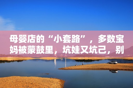 母婴店的“小套路”，多数宝妈被蒙鼓里，坑娃又坑己，别被忽悠了